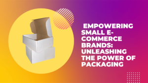 Empowering Small E-commerce Brands: Unleashing the Power of Packaging