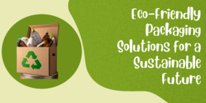 Eco-Friendly Packaging Solutions for a Sustainable Future